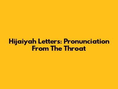 Hijaiyah Letters: Pronunciation From The Throat