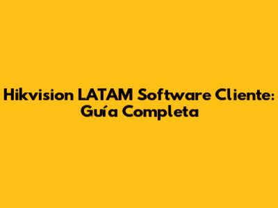 Hikvision LATAM Software Cliente: Guía Completa