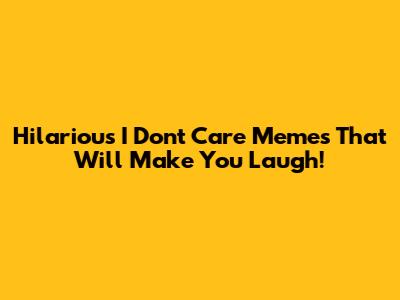 Hilarious 'I Don't Care' Memes That Will Make You Laugh!