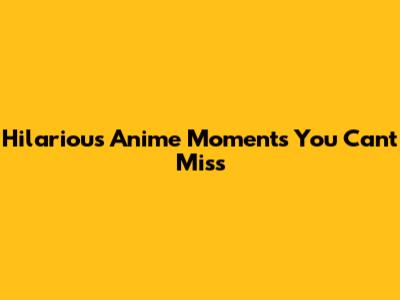 Hilarious Anime Moments You Can't Miss