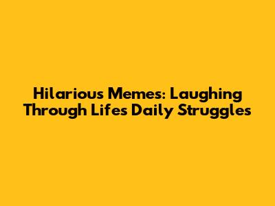 Hilarious Memes: Laughing Through Life's Daily Struggles