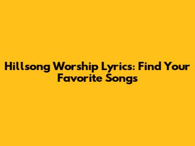 Hillsong Worship Lyrics: Find Your Favorite Songs
