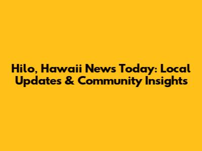 Hilo, Hawaii News Today: Local Updates & Community Insights