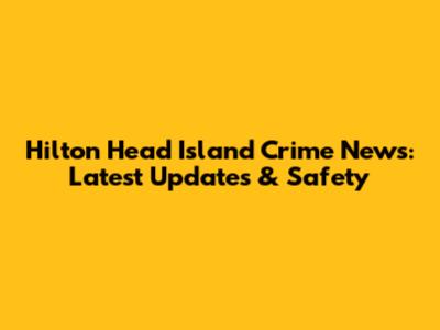 Hilton Head Island Crime News: Latest Updates & Safety