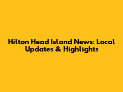 Hilton Head Island News: Local Updates & Highlights