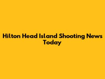 Hilton Head Island Shooting News Today