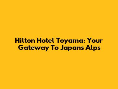 Hilton Hotel Toyama: Your Gateway To Japan's Alps