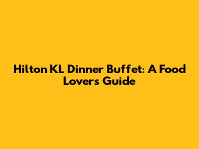 Hilton KL Dinner Buffet: A Food Lover's Guide