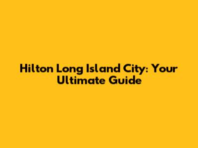 Hilton Long Island City: Your Ultimate Guide