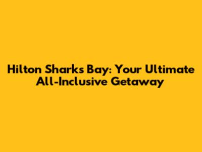 Hilton Sharks Bay: Your Ultimate All-Inclusive Getaway