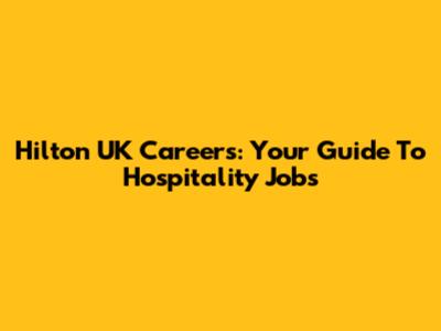 Hilton UK Careers: Your Guide To Hospitality Jobs