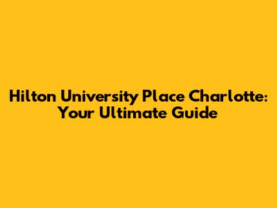 Hilton University Place Charlotte: Your Ultimate Guide