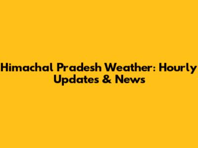 Himachal Pradesh Weather: Hourly Updates & News