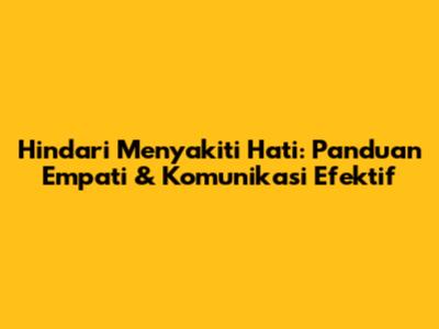 Hindari Menyakiti Hati: Panduan Empati & Komunikasi Efektif
