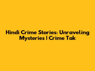 Hindi Crime Stories: Unraveling Mysteries | Crime Tak