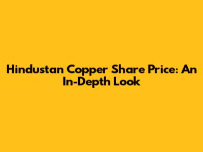 Hindustan Copper Share Price: An In-Depth Look