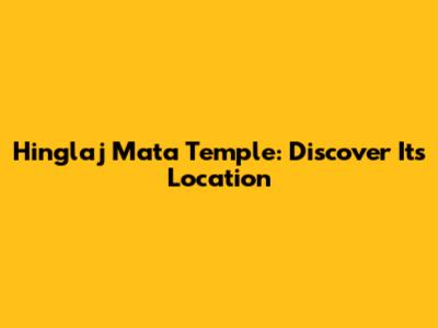 Hinglaj Mata Temple: Discover Its Location