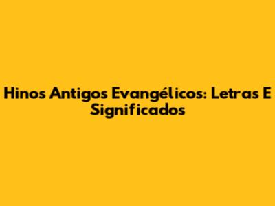Hinos Antigos Evangélicos: Letras E Significados
