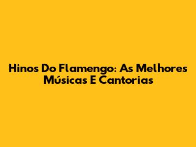 Hinos Do Flamengo: As Melhores Músicas E Cantorias