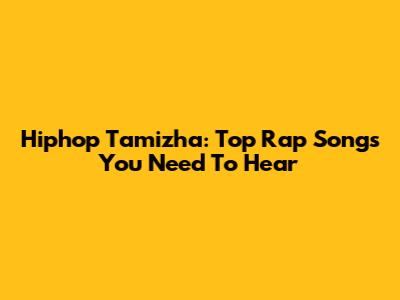 Hiphop Tamizha: Top Rap Songs You Need To Hear