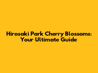 Hirosaki Park Cherry Blossoms: Your Ultimate Guide