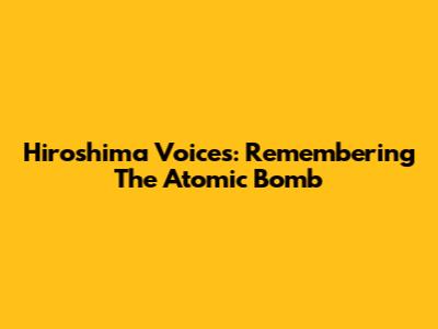 Hiroshima Voices: Remembering The Atomic Bomb