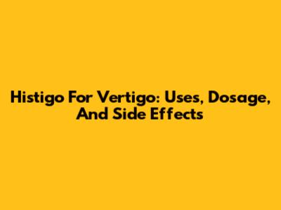 Histigo For Vertigo: Uses, Dosage, And Side Effects