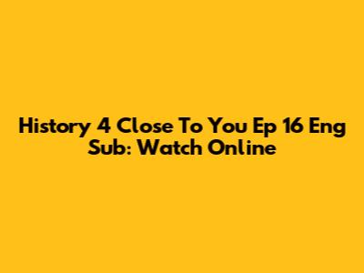 History 4 Close To You Ep 16 Eng Sub: Watch Online
