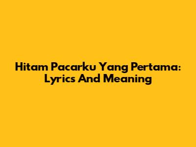 Hitam Pacarku Yang Pertama: Lyrics And Meaning