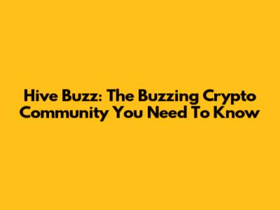 Hive Buzz: The Buzzing Crypto Community You Need To Know
