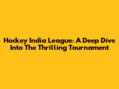 Hockey India League: A Deep Dive Into The Thrilling Tournament