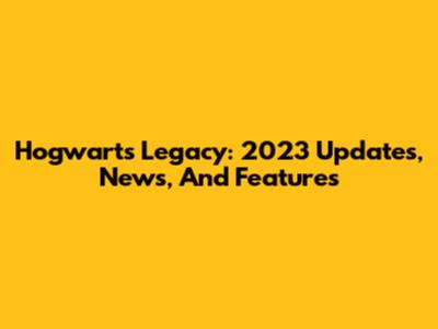 Hogwarts Legacy: 2023 Updates, News, And Features