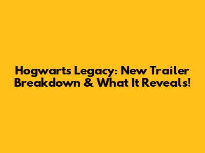 Hogwarts Legacy: New Trailer Breakdown & What It Reveals!