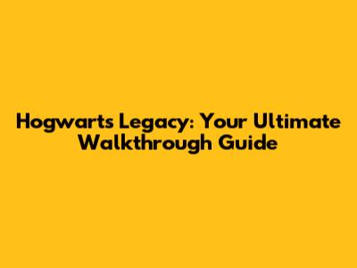 Hogwarts Legacy: Your Ultimate Walkthrough Guide