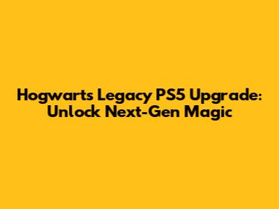 Hogwarts Legacy PS5 Upgrade: Unlock Next-Gen Magic
