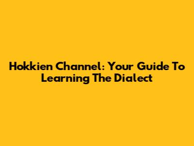 Hokkien Channel: Your Guide To Learning The Dialect