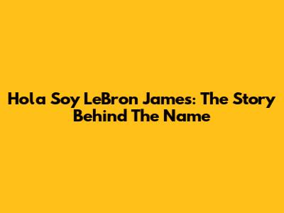 Hola Soy LeBron James: The Story Behind The Name