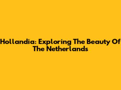 Hollandia: Exploring The Beauty Of The Netherlands