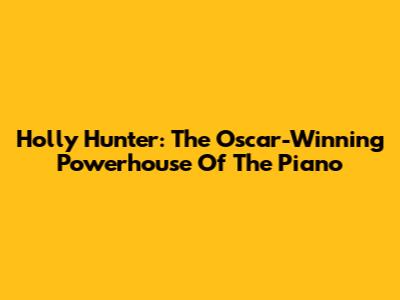 Holly Hunter: The Oscar-Winning Powerhouse Of 'The Piano'
