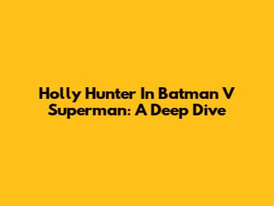 Holly Hunter In Batman V Superman: A Deep Dive