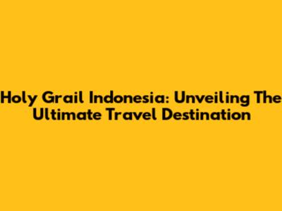 Holy Grail Indonesia: Unveiling The Ultimate Travel Destination