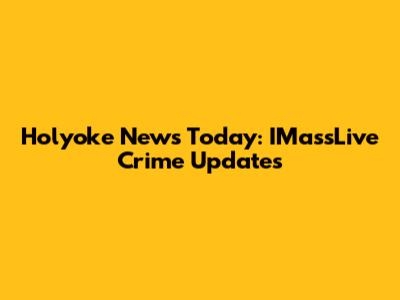Holyoke News Today: IMassLive Crime Updates