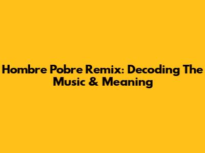 Hombre Pobre Remix: Decoding The Music & Meaning