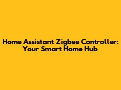 Home Assistant Zigbee Controller: Your Smart Home Hub