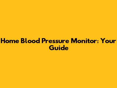 Home Blood Pressure Monitor: Your Guide