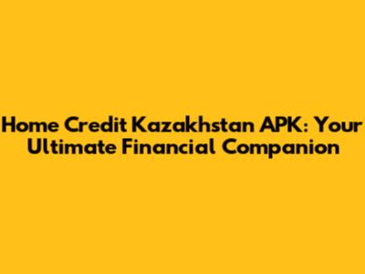 Home Credit Kazakhstan APK: Your Ultimate Financial Companion