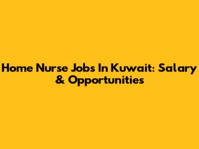 Home Nurse Jobs In Kuwait: Salary & Opportunities