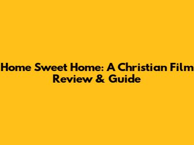 Home Sweet Home: A Christian Film Review & Guide