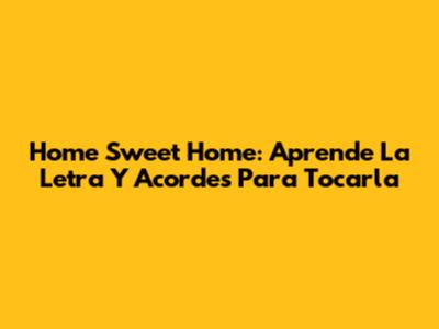 Home Sweet Home: Aprende La Letra Y Acordes Para Tocarla