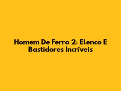 Homem De Ferro 2: Elenco E Bastidores Incríveis